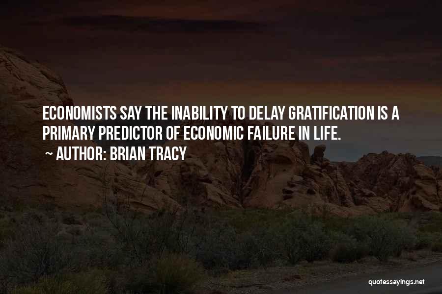 Brian Tracy Quotes: Economists Say The Inability To Delay Gratification Is A Primary Predictor Of Economic Failure In Life.