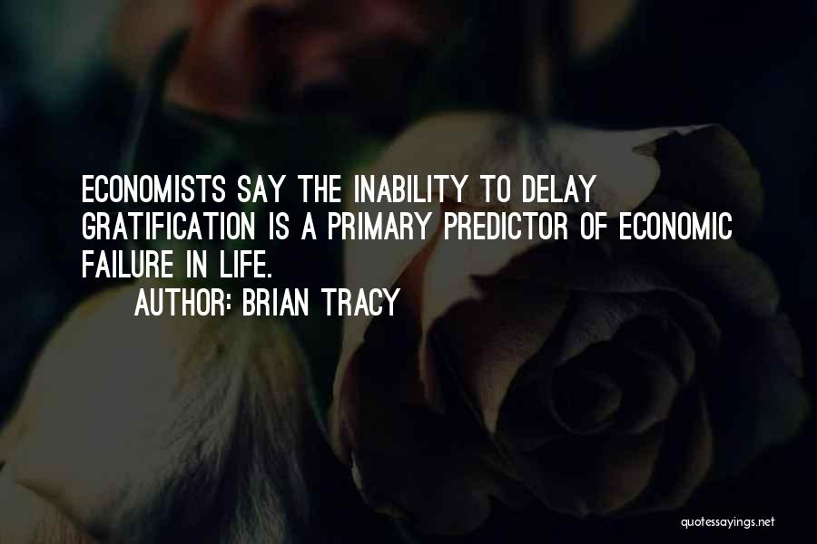 Brian Tracy Quotes: Economists Say The Inability To Delay Gratification Is A Primary Predictor Of Economic Failure In Life.