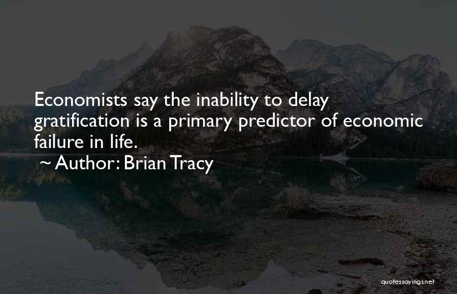 Brian Tracy Quotes: Economists Say The Inability To Delay Gratification Is A Primary Predictor Of Economic Failure In Life.