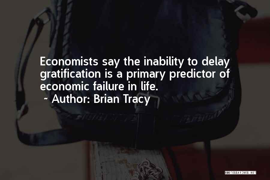 Brian Tracy Quotes: Economists Say The Inability To Delay Gratification Is A Primary Predictor Of Economic Failure In Life.