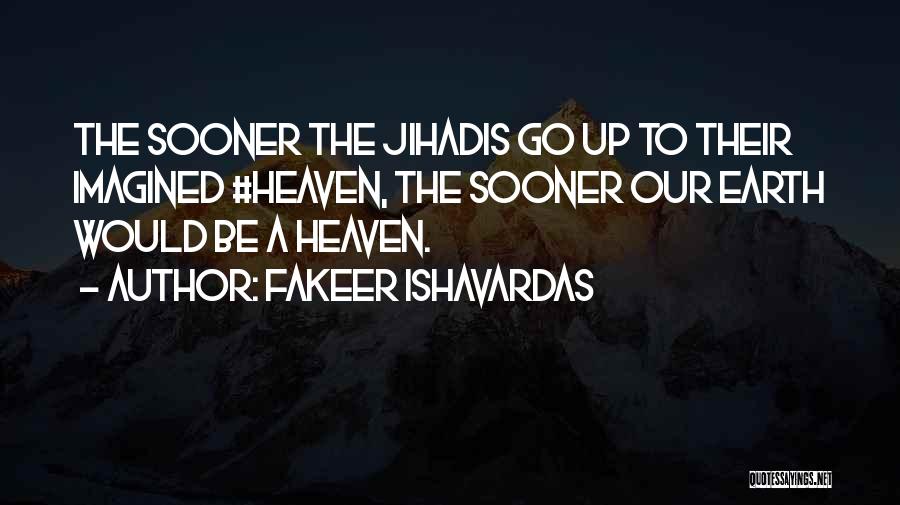 Fakeer Ishavardas Quotes: The Sooner The Jihadis Go Up To Their Imagined #heaven, The Sooner Our Earth Would Be A Heaven.