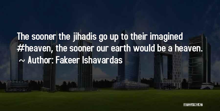 Fakeer Ishavardas Quotes: The Sooner The Jihadis Go Up To Their Imagined #heaven, The Sooner Our Earth Would Be A Heaven.