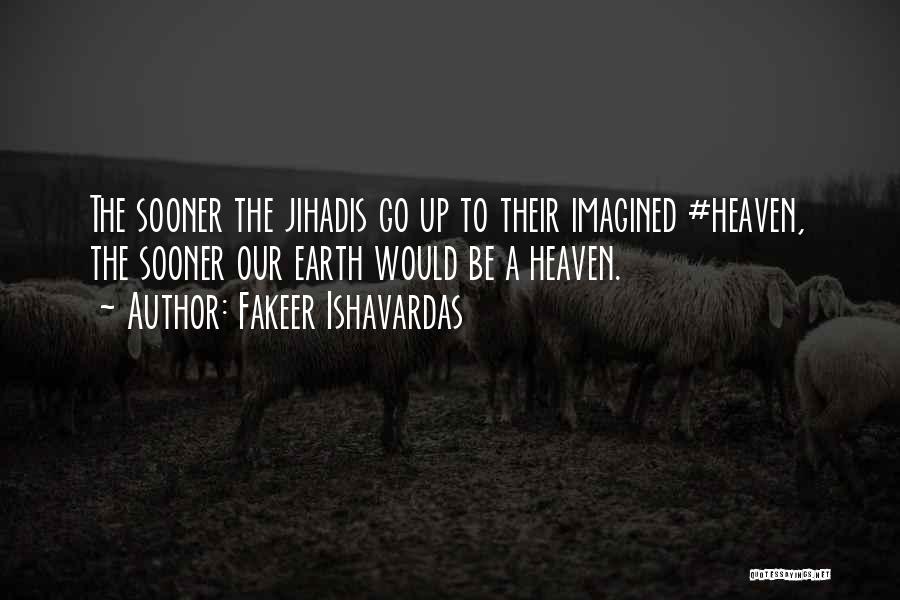 Fakeer Ishavardas Quotes: The Sooner The Jihadis Go Up To Their Imagined #heaven, The Sooner Our Earth Would Be A Heaven.