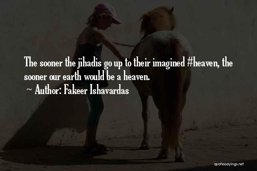 Fakeer Ishavardas Quotes: The Sooner The Jihadis Go Up To Their Imagined #heaven, The Sooner Our Earth Would Be A Heaven.