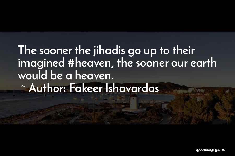 Fakeer Ishavardas Quotes: The Sooner The Jihadis Go Up To Their Imagined #heaven, The Sooner Our Earth Would Be A Heaven.