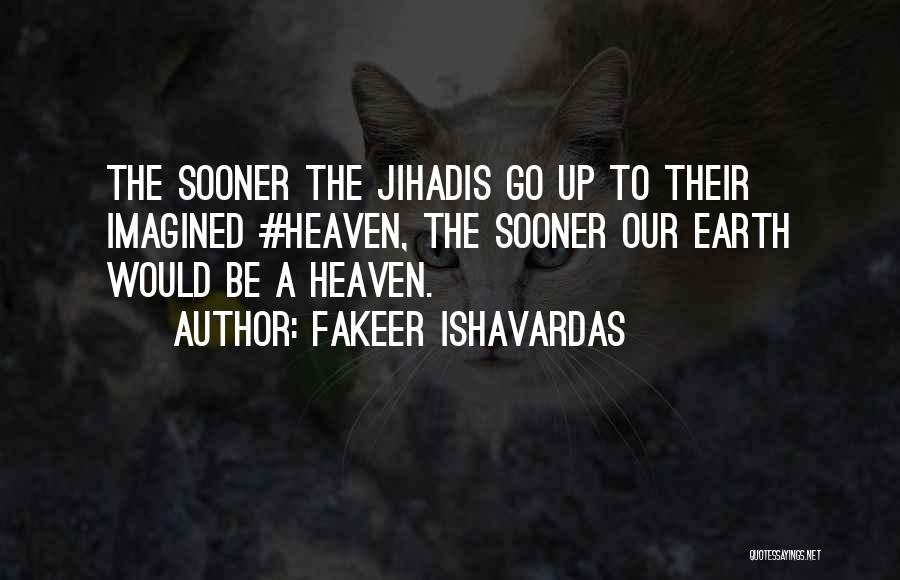 Fakeer Ishavardas Quotes: The Sooner The Jihadis Go Up To Their Imagined #heaven, The Sooner Our Earth Would Be A Heaven.