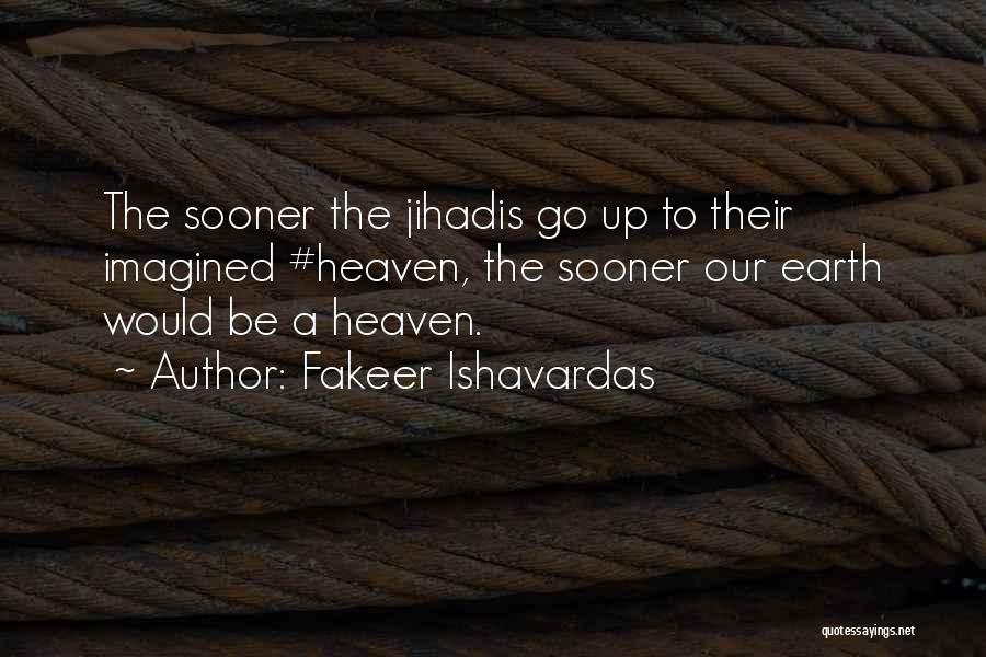 Fakeer Ishavardas Quotes: The Sooner The Jihadis Go Up To Their Imagined #heaven, The Sooner Our Earth Would Be A Heaven.