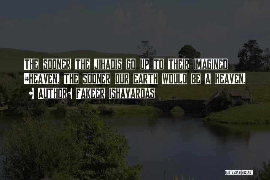 Fakeer Ishavardas Quotes: The Sooner The Jihadis Go Up To Their Imagined #heaven, The Sooner Our Earth Would Be A Heaven.