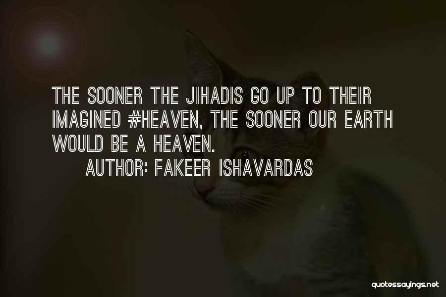 Fakeer Ishavardas Quotes: The Sooner The Jihadis Go Up To Their Imagined #heaven, The Sooner Our Earth Would Be A Heaven.