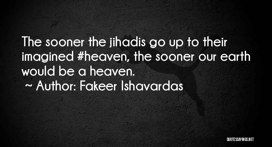 Fakeer Ishavardas Quotes: The Sooner The Jihadis Go Up To Their Imagined #heaven, The Sooner Our Earth Would Be A Heaven.