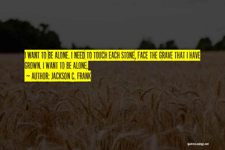 Jackson C. Frank Quotes: I Want To Be Alone. I Need To Touch Each Stone, Face The Grave That I Have Grown. I Want