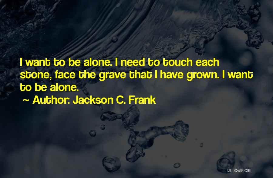 Jackson C. Frank Quotes: I Want To Be Alone. I Need To Touch Each Stone, Face The Grave That I Have Grown. I Want