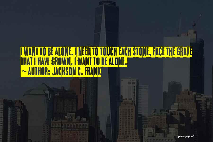 Jackson C. Frank Quotes: I Want To Be Alone. I Need To Touch Each Stone, Face The Grave That I Have Grown. I Want