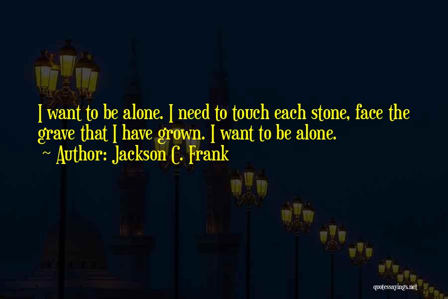 Jackson C. Frank Quotes: I Want To Be Alone. I Need To Touch Each Stone, Face The Grave That I Have Grown. I Want