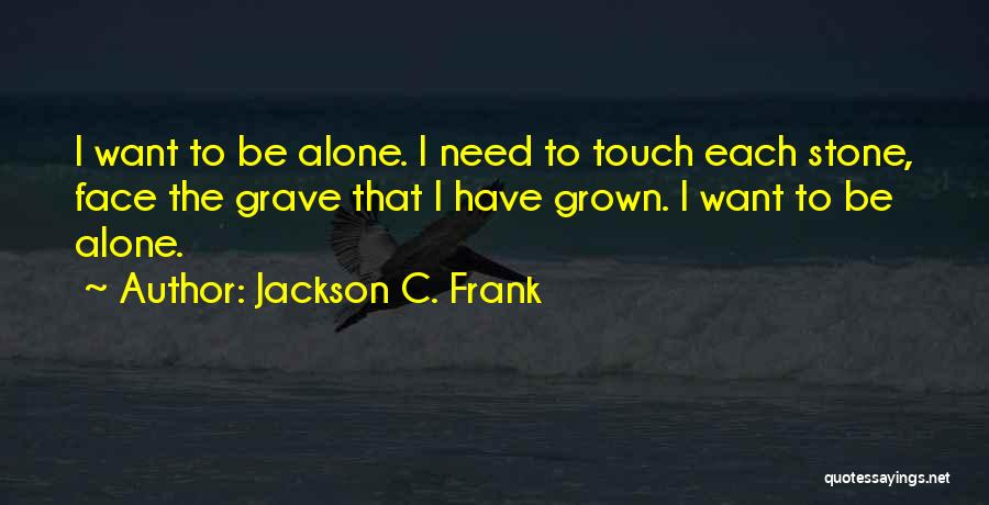 Jackson C. Frank Quotes: I Want To Be Alone. I Need To Touch Each Stone, Face The Grave That I Have Grown. I Want