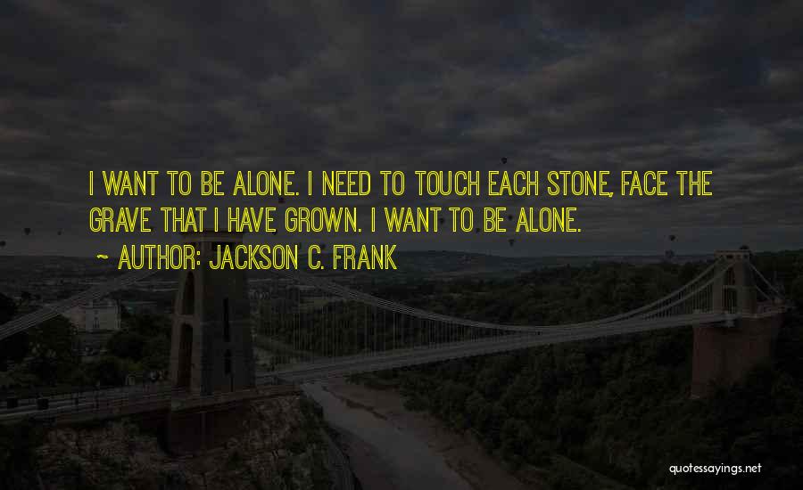 Jackson C. Frank Quotes: I Want To Be Alone. I Need To Touch Each Stone, Face The Grave That I Have Grown. I Want