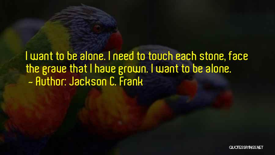 Jackson C. Frank Quotes: I Want To Be Alone. I Need To Touch Each Stone, Face The Grave That I Have Grown. I Want