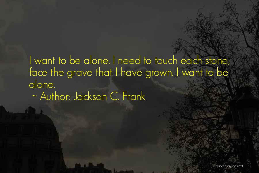 Jackson C. Frank Quotes: I Want To Be Alone. I Need To Touch Each Stone, Face The Grave That I Have Grown. I Want
