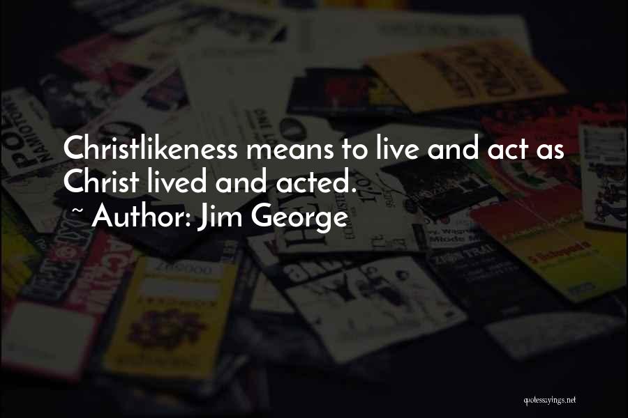 Jim George Quotes: Christlikeness Means To Live And Act As Christ Lived And Acted.