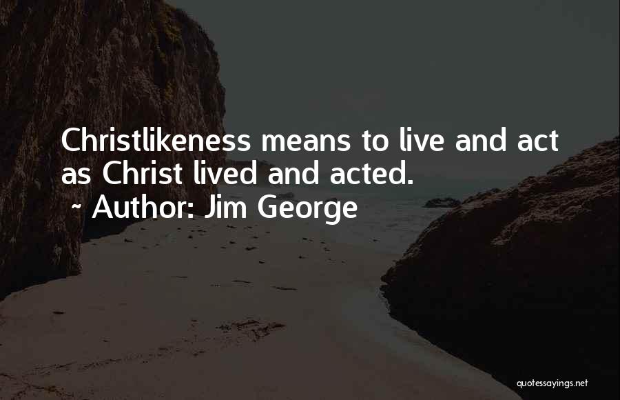 Jim George Quotes: Christlikeness Means To Live And Act As Christ Lived And Acted.