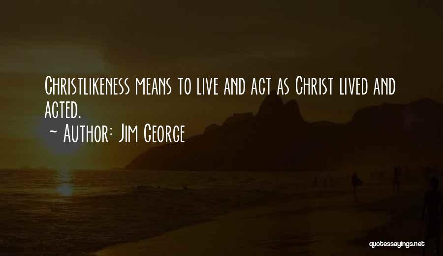 Jim George Quotes: Christlikeness Means To Live And Act As Christ Lived And Acted.