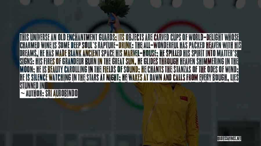 Sri Aurobindo Quotes: This Universe An Old Enchantment Guards; Its Objects Are Carved Cups Of World-delight Whose Charmed Wine Is Some Deep Soul's