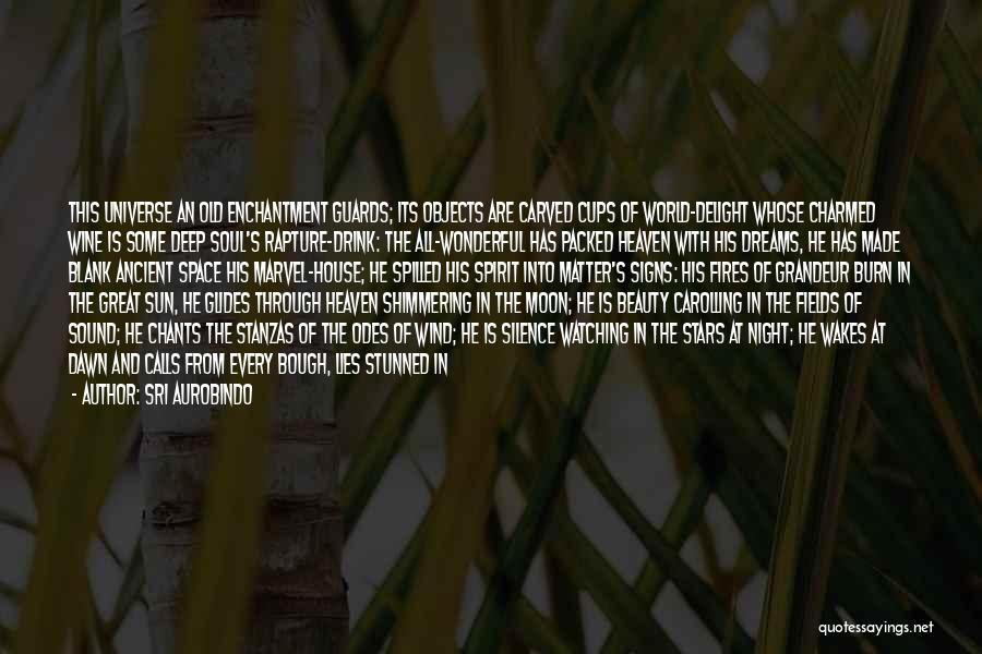 Sri Aurobindo Quotes: This Universe An Old Enchantment Guards; Its Objects Are Carved Cups Of World-delight Whose Charmed Wine Is Some Deep Soul's