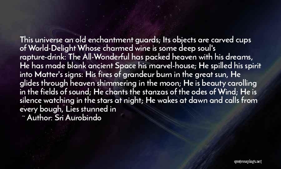 Sri Aurobindo Quotes: This Universe An Old Enchantment Guards; Its Objects Are Carved Cups Of World-delight Whose Charmed Wine Is Some Deep Soul's