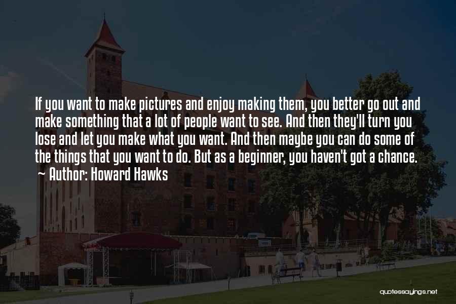 Howard Hawks Quotes: If You Want To Make Pictures And Enjoy Making Them, You Better Go Out And Make Something That A Lot