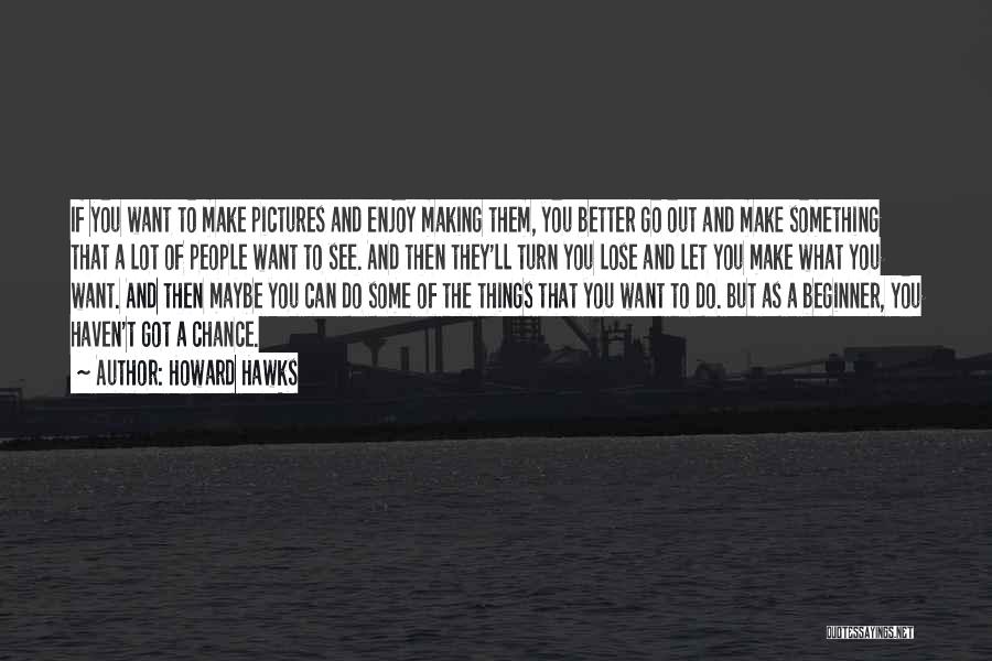 Howard Hawks Quotes: If You Want To Make Pictures And Enjoy Making Them, You Better Go Out And Make Something That A Lot