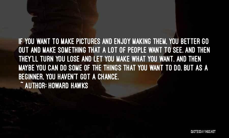 Howard Hawks Quotes: If You Want To Make Pictures And Enjoy Making Them, You Better Go Out And Make Something That A Lot