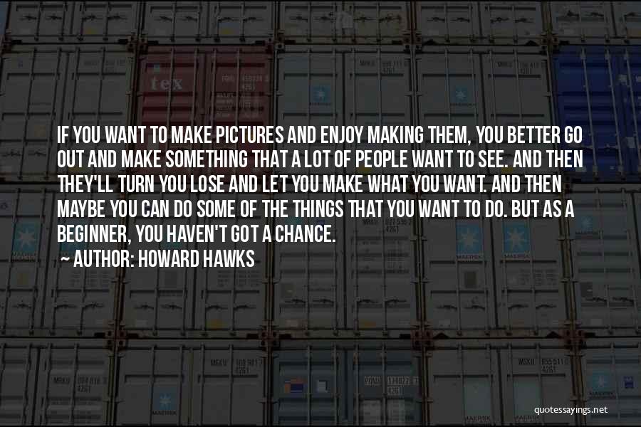 Howard Hawks Quotes: If You Want To Make Pictures And Enjoy Making Them, You Better Go Out And Make Something That A Lot
