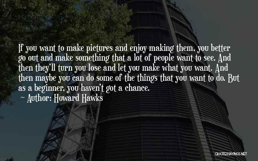 Howard Hawks Quotes: If You Want To Make Pictures And Enjoy Making Them, You Better Go Out And Make Something That A Lot