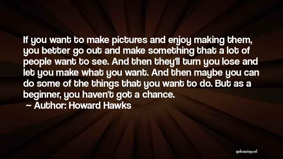 Howard Hawks Quotes: If You Want To Make Pictures And Enjoy Making Them, You Better Go Out And Make Something That A Lot