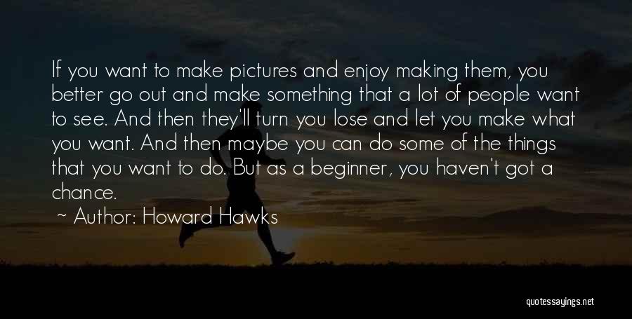 Howard Hawks Quotes: If You Want To Make Pictures And Enjoy Making Them, You Better Go Out And Make Something That A Lot