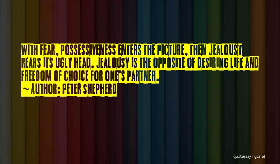 Peter Shepherd Quotes: With Fear, Possessiveness Enters The Picture, Then Jealousy Rears Its Ugly Head. Jealousy Is The Opposite Of Desiring Life And