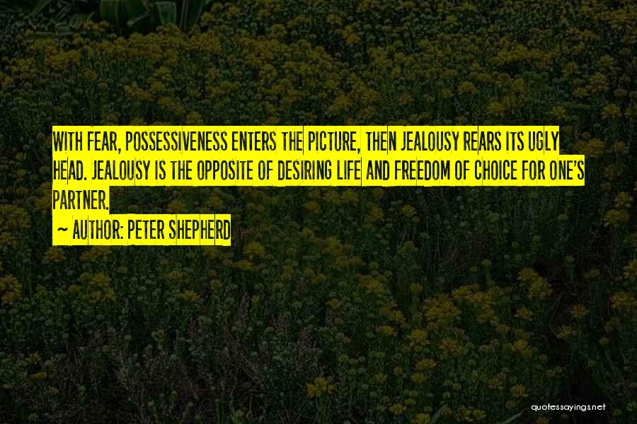 Peter Shepherd Quotes: With Fear, Possessiveness Enters The Picture, Then Jealousy Rears Its Ugly Head. Jealousy Is The Opposite Of Desiring Life And