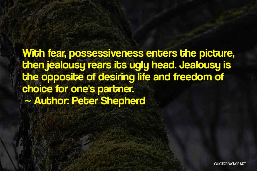 Peter Shepherd Quotes: With Fear, Possessiveness Enters The Picture, Then Jealousy Rears Its Ugly Head. Jealousy Is The Opposite Of Desiring Life And