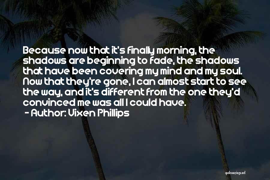 Vixen Phillips Quotes: Because Now That It's Finally Morning, The Shadows Are Beginning To Fade, The Shadows That Have Been Covering My Mind