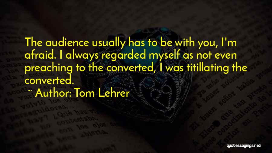 Tom Lehrer Quotes: The Audience Usually Has To Be With You, I'm Afraid. I Always Regarded Myself As Not Even Preaching To The