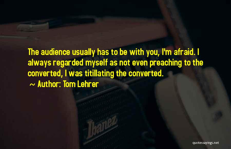 Tom Lehrer Quotes: The Audience Usually Has To Be With You, I'm Afraid. I Always Regarded Myself As Not Even Preaching To The