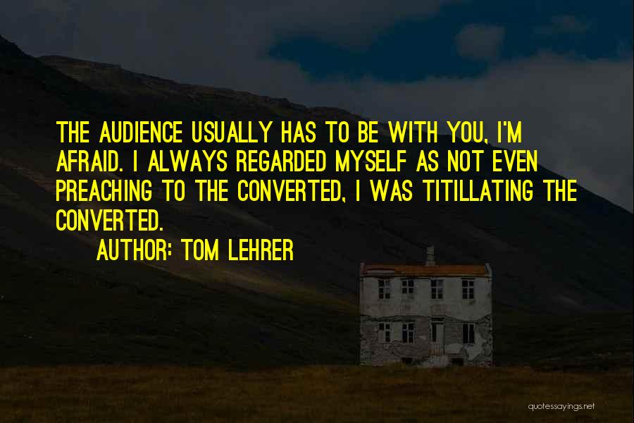 Tom Lehrer Quotes: The Audience Usually Has To Be With You, I'm Afraid. I Always Regarded Myself As Not Even Preaching To The