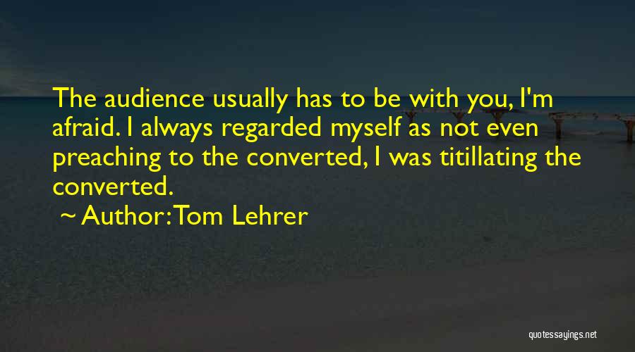 Tom Lehrer Quotes: The Audience Usually Has To Be With You, I'm Afraid. I Always Regarded Myself As Not Even Preaching To The