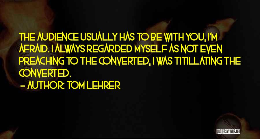 Tom Lehrer Quotes: The Audience Usually Has To Be With You, I'm Afraid. I Always Regarded Myself As Not Even Preaching To The