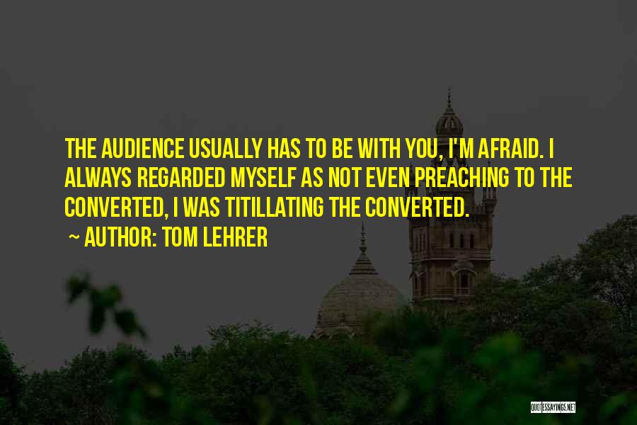 Tom Lehrer Quotes: The Audience Usually Has To Be With You, I'm Afraid. I Always Regarded Myself As Not Even Preaching To The