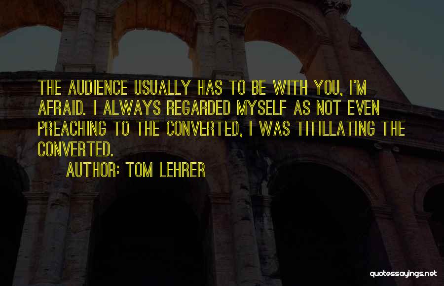 Tom Lehrer Quotes: The Audience Usually Has To Be With You, I'm Afraid. I Always Regarded Myself As Not Even Preaching To The