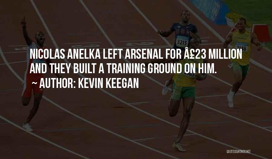 Kevin Keegan Quotes: Nicolas Anelka Left Arsenal For Â£23 Million And They Built A Training Ground On Him.