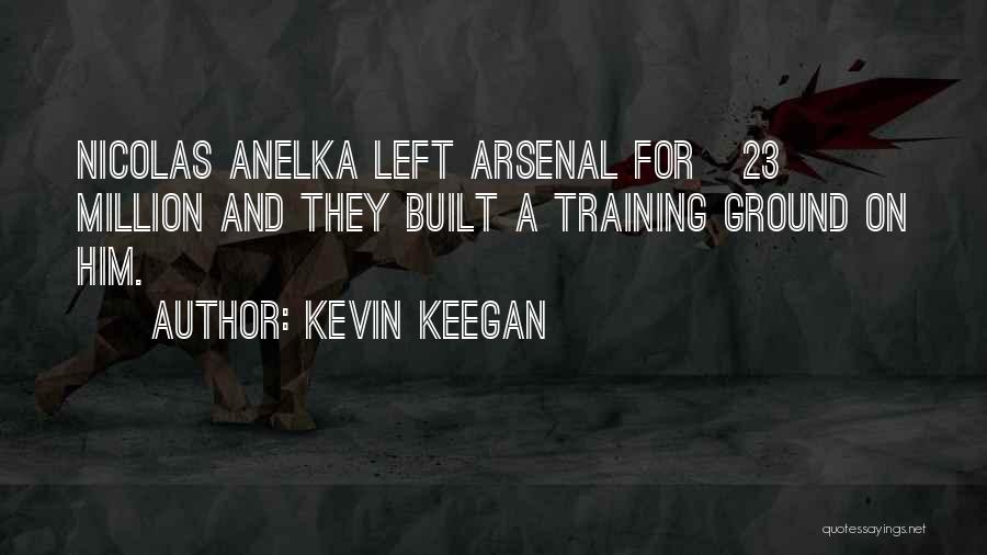 Kevin Keegan Quotes: Nicolas Anelka Left Arsenal For Â£23 Million And They Built A Training Ground On Him.