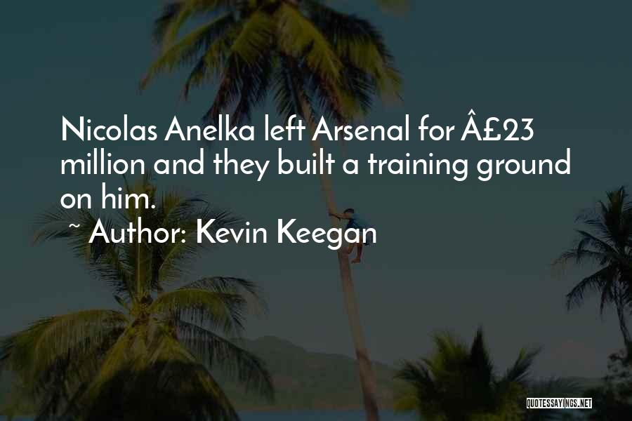 Kevin Keegan Quotes: Nicolas Anelka Left Arsenal For Â£23 Million And They Built A Training Ground On Him.