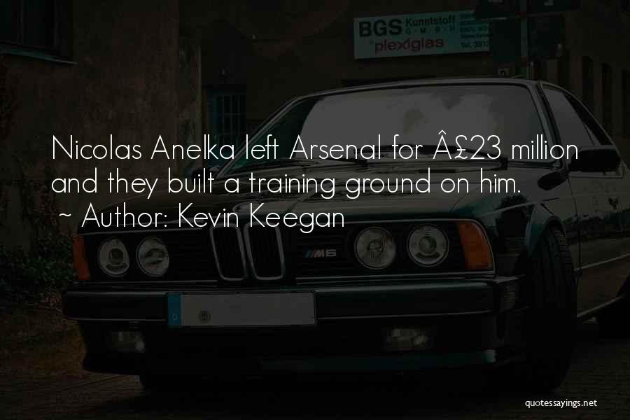 Kevin Keegan Quotes: Nicolas Anelka Left Arsenal For Â£23 Million And They Built A Training Ground On Him.